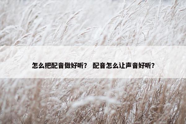 怎么把配音做好听？ 配音怎么让声音好听？