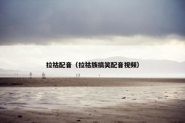 拉祜配音（拉祜族搞笑配音视频）