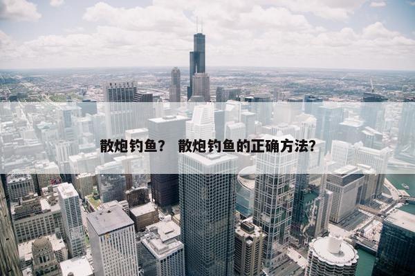 散炮钓鱼？ 散炮钓鱼的正确方法？