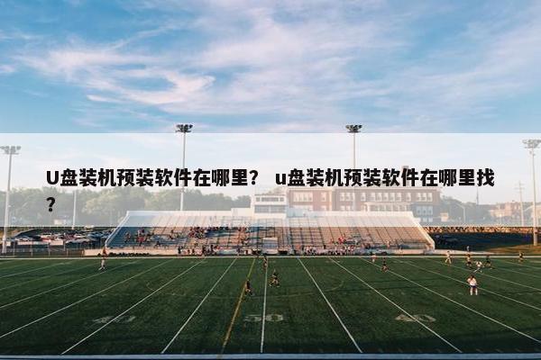U盘装机预装软件在哪里? u盘装机预装软件在哪里找? U盘装机预装软件在哪里? u盘装机预装软件在哪里找?