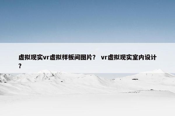 虚拟现实vr虚拟样板间图片？ vr虚拟现实室内设计？
