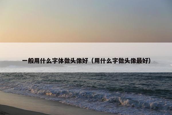 一般用什么字体做头像好（用什么字做头像最好）