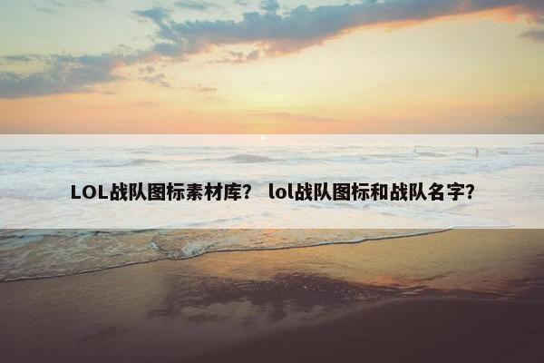 LOL战队图标素材库？ lol战队图标和战队名字？
