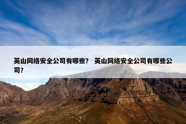 英山网络安全公司有哪些？ 英山网络安全公司有哪些公司？