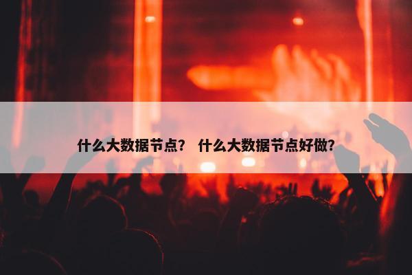 什么大数据节点? 什么大数据节点好做? 什么大数据节点? 什么大数据节点好做?