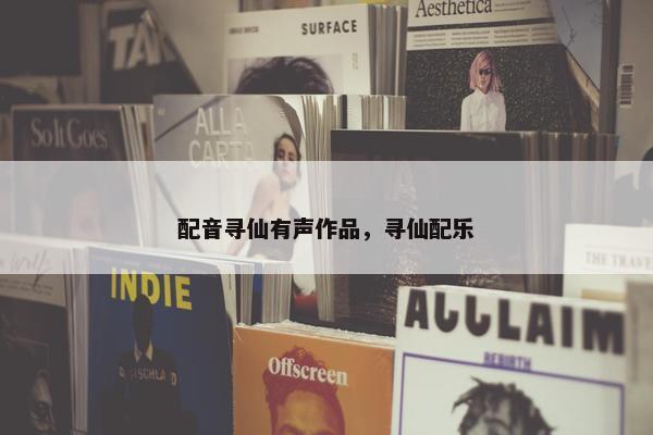 配音寻仙有声作品,寻仙配乐 配音寻仙有声作品,寻仙配乐