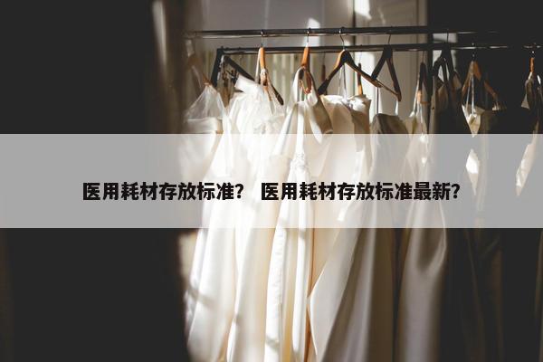 医用耗材存放标准？ 医用耗材存放标准最新？