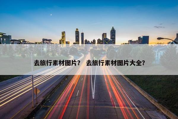 去旅行素材图片？ 去旅行素材图片大全？