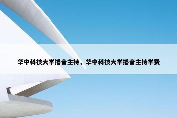华中科技大学播音主持，华中科技大学播音主持学费