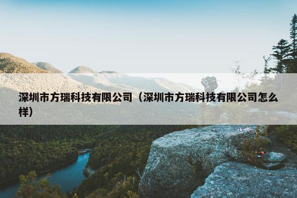 深圳市方瑞科技有限公司(深圳市方瑞科技有限公司怎么样) 深圳市方瑞科技有限公司(深圳市方瑞科技有限公司怎么样)