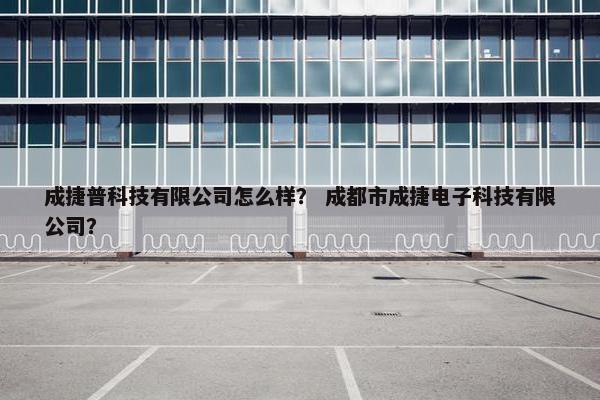 成捷普科技有限公司怎么样？ 成都市成捷电子科技有限公司？