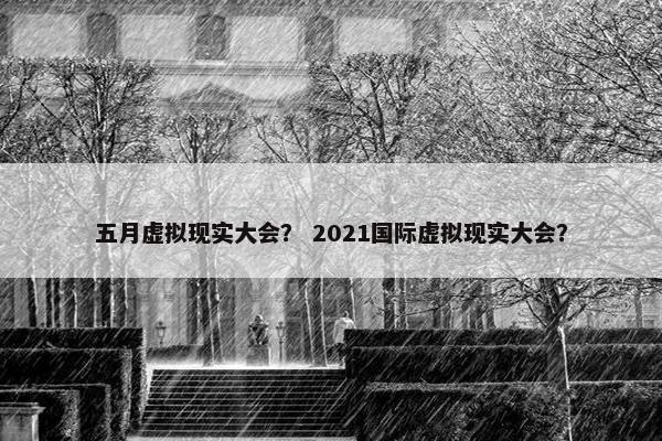 五月虚拟现实大会？ 2021国际虚拟现实大会？