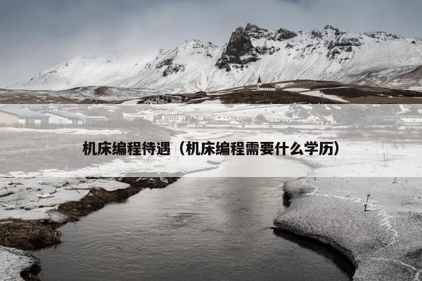 机床编程待遇（机床编程需要什么学历）