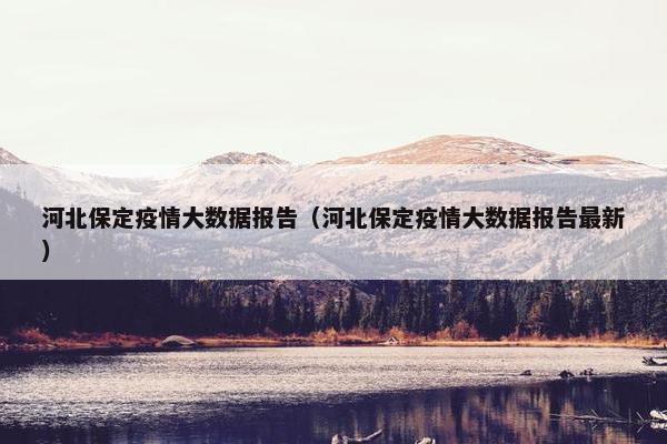 河北保定疫情大数据报告（河北保定疫情大数据报告最新）