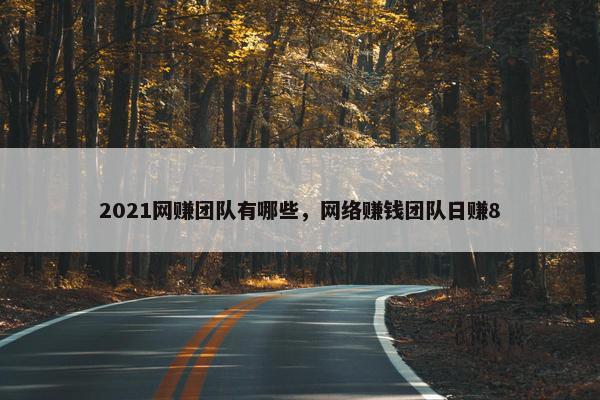 2021网赚团队有哪些,网络赚钱团队日赚8 2021网赚团队有哪些,网络赚钱团队日赚8