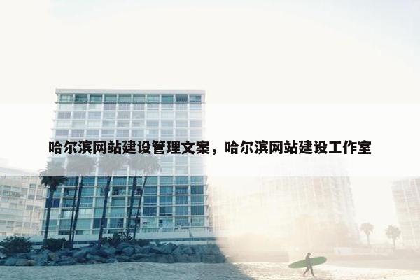 哈尔滨网站建设管理文案，哈尔滨网站建设工作室