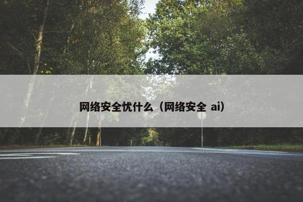 网络安全忧什么(网络安全 ai) 网络安全忧什么(网络安全 ai)