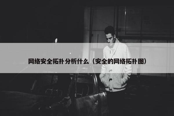 网络安全拓扑分析什么(安全的网络拓扑图) 网络安全拓扑分析什么(安全的网络拓扑图)