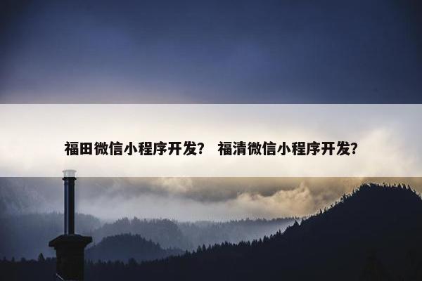 福田微信小程序开发？ 福清微信小程序开发？