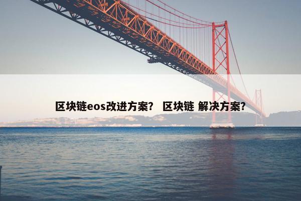 区块链eos改进方案？ 区块链 解决方案？