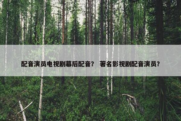 配音演员电视剧幕后配音? 著名影视剧配音演员? 配音演员电视剧幕后配音? 著名影视剧配音演员?