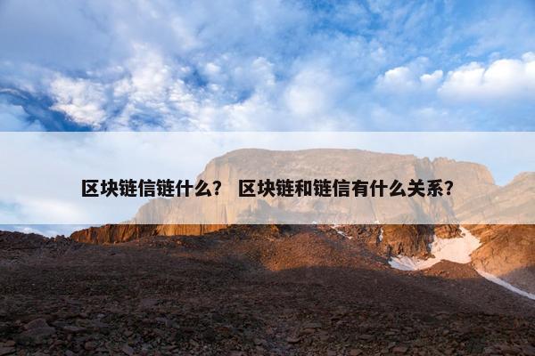 区块链信链什么？ 区块链和链信有什么关系？