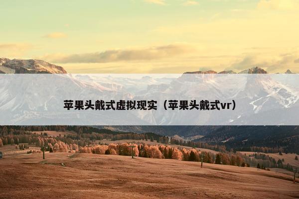 苹果头戴式虚拟现实（苹果头戴式vr）