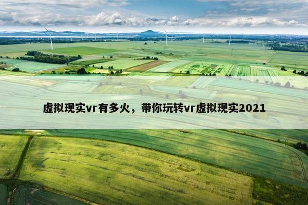 虚拟现实vr有多火，带你玩转vr虚拟现实2021