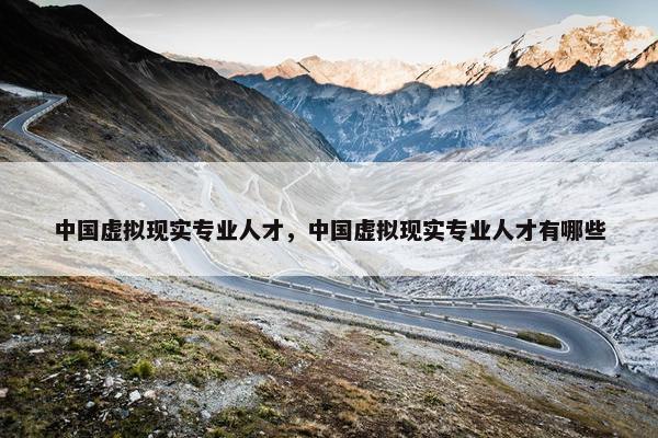 中国虚拟现实专业人才，中国虚拟现实专业人才有哪些