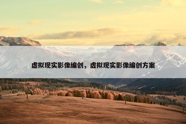 虚拟现实影像编创，虚拟现实影像编创方案
