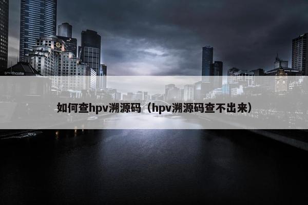 如何查hpv溯源码（hpv溯源码查不出来）