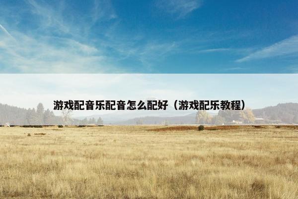 游戏配音乐配音怎么配好（游戏配乐教程）