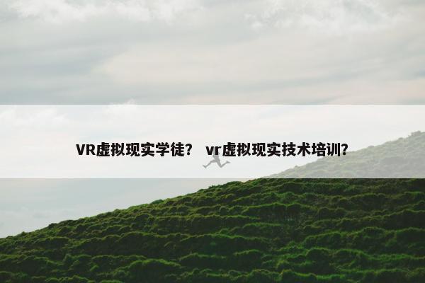 VR虚拟现实学徒? vr虚拟现实技术培训? VR虚拟现实学徒? vr虚拟现实技术培训?