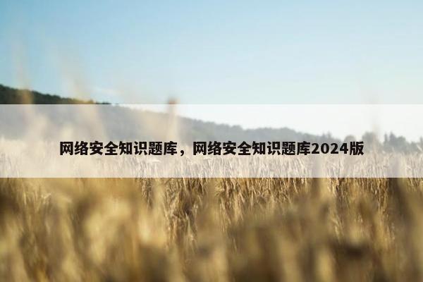 网络安全知识题库,网络安全知识题库2024版 网络安全知识题库,网络安全知识题库2024版