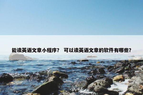 能读英语文章小程序？ 可以读英语文章的软件有哪些？
