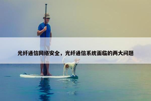 光纤通信网络安全，光纤通信系统面临的两大问题