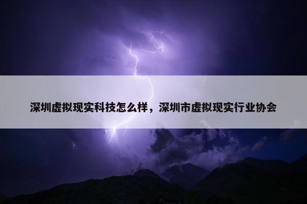 深圳虚拟现实科技怎么样,深圳市虚拟现实行业协会 深圳虚拟现实科技怎么样,深圳市虚拟现实行业协会
