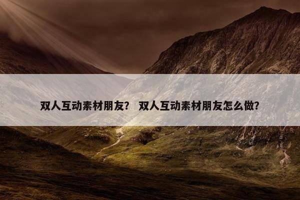 双人互动素材朋友？ 双人互动素材朋友怎么做？
