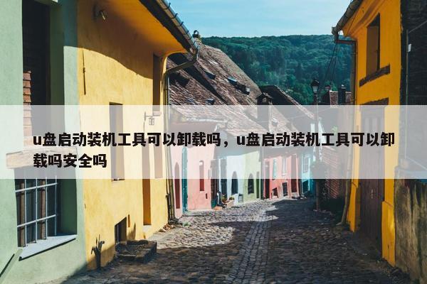 u盘启动装机工具可以卸载吗，u盘启动装机工具可以卸载吗安全吗
