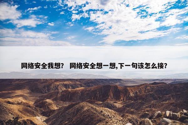 网络安全我想？ 网络安全想一想,下一句该怎么接？