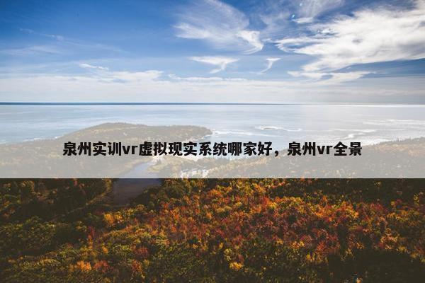 泉州实训vr虚拟现实系统哪家好，泉州vr全景