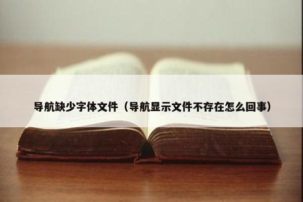 导航缺少字体文件(导航显示文件不存在怎么回事) 导航缺少字体文件(导航显示文件不存在怎么回事)