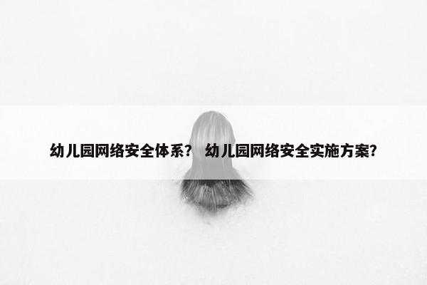 幼儿园网络安全体系？ 幼儿园网络安全实施方案？