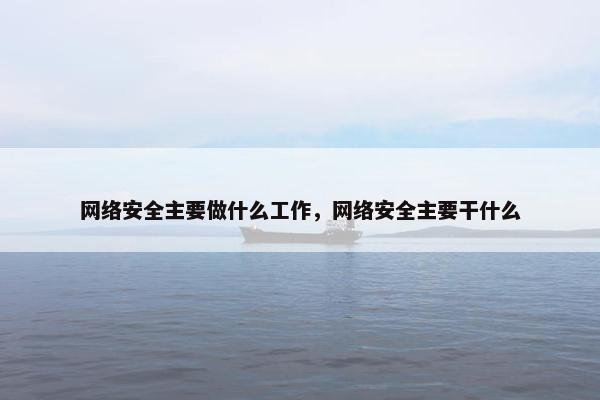 网络安全主要做什么工作，网络安全主要干什么
