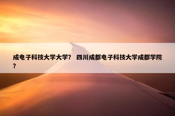 成电子科技大学大学？ 四川成都电子科技大学成都学院？