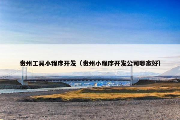 贵州工具小程序开发（贵州小程序开发公司哪家好）