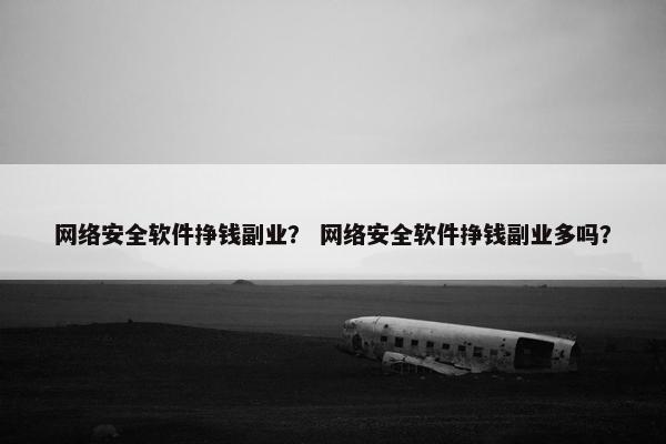 网络安全软件挣钱副业? 网络安全软件挣钱副业多吗? 网络安全软件挣钱副业? 网络安全软件挣钱副业多吗?