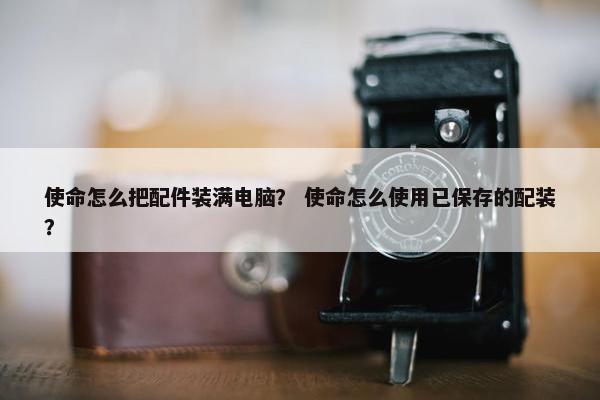 使命怎么把配件装满电脑？ 使命怎么使用已保存的配装？
