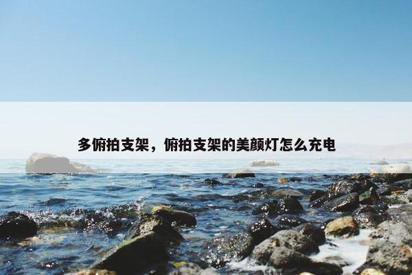 多俯拍支架，俯拍支架的美颜灯怎么充电