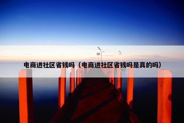 电商进社区省钱吗(电商进社区省钱吗是真的吗) 电商进社区省钱吗(电商进社区省钱吗是真的吗)